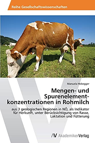 Mengen- und Spurenelementkonzentrationen in Rohmilch: aus 3 geologischen Regionen in NÖ, als Indikator für Herkunft, unter Berücksichtigung von Rasse, Laktation und Fütterung