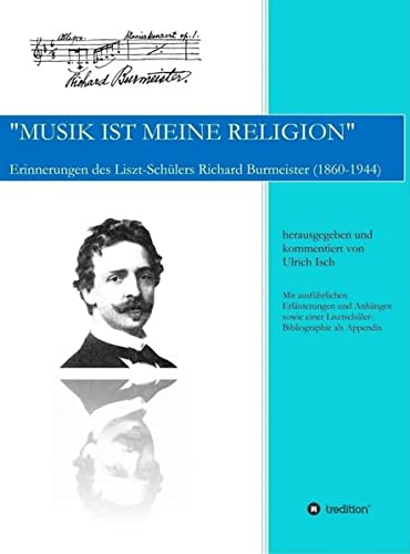 Musik ist meine Religion: Erinnerungen des Liszt-Schülers Richard Burmeister (1860-1944)