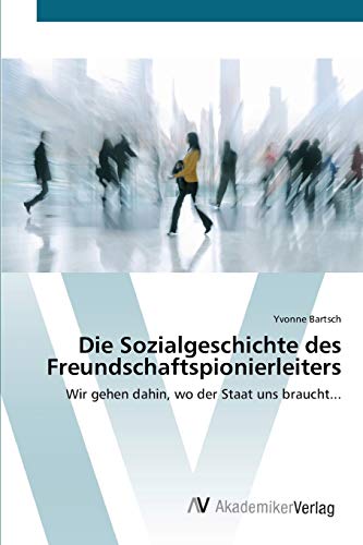 Die Sozialgeschichte des Freundschaftspionierleiters: Wir gehen dahin, wo der Staat uns braucht...