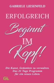 Erfolgreich beginnt im Kopf!: Die Kunst, Gedanken zu verwalten – das 21-Tage-Programm für ein neues Leben