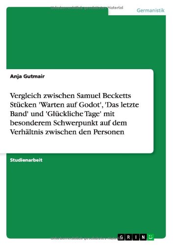 Vergleich zwischen Samuel Becketts Stücken 'Warten auf Godot', 'Das letzte Band' und 'Glückliche Tage' mit besonderem Schwerpunkt auf dem Verhältnis zwischen den Personen
