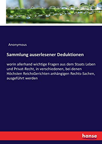 Sammlung auserlesener Deduktionen: worin allerhand wichtige Fragen aus dem Staats Leben und Privat-Recht, in verschiedenen, bei denen Höchsten ... anhängigen Rechts-Sachen, ausgeführt werden