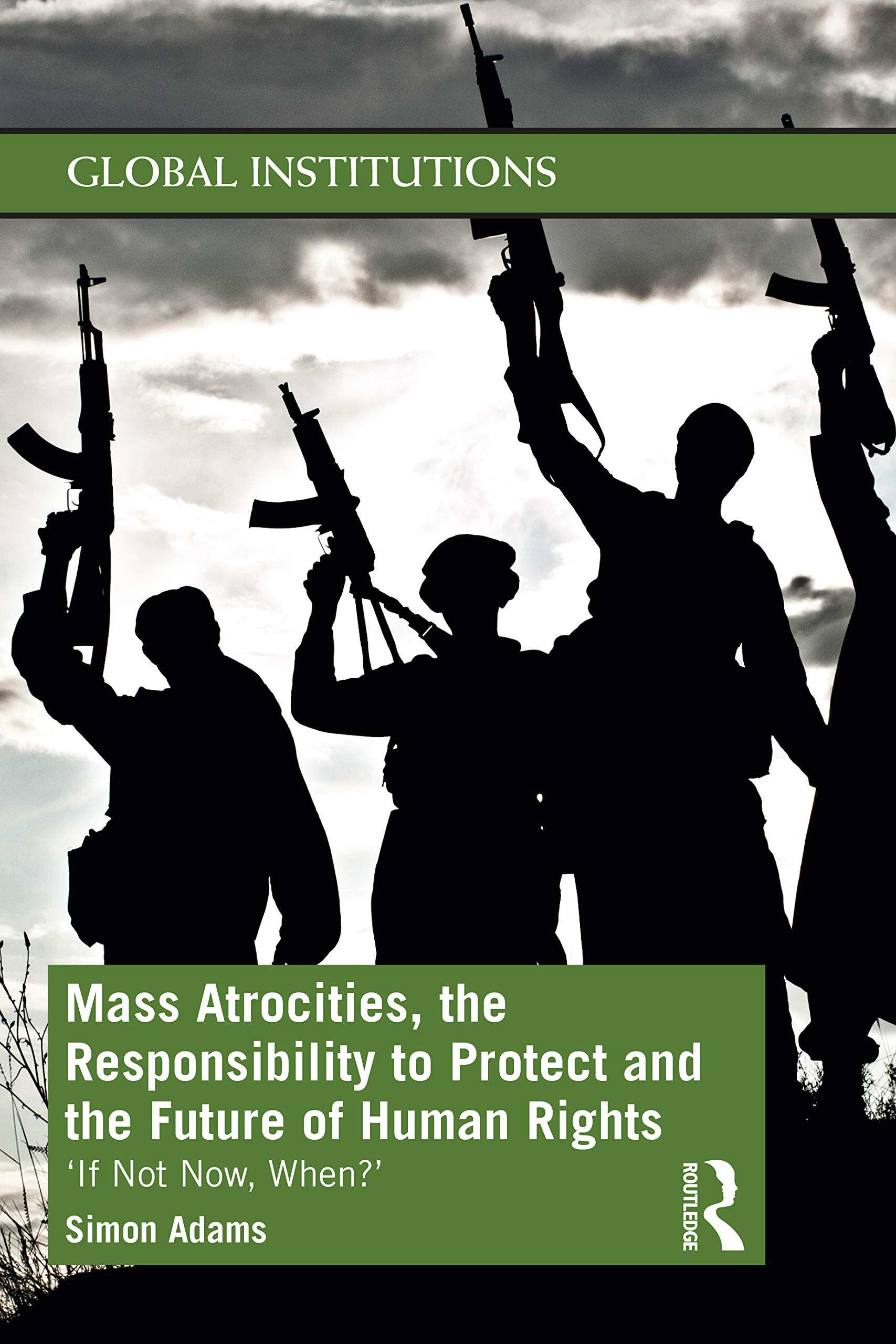 Mass Atrocities, the Responsibility to Protect and the Future of Human Rights: 'If Not Now, When?' (Routledge Global Institutions)
