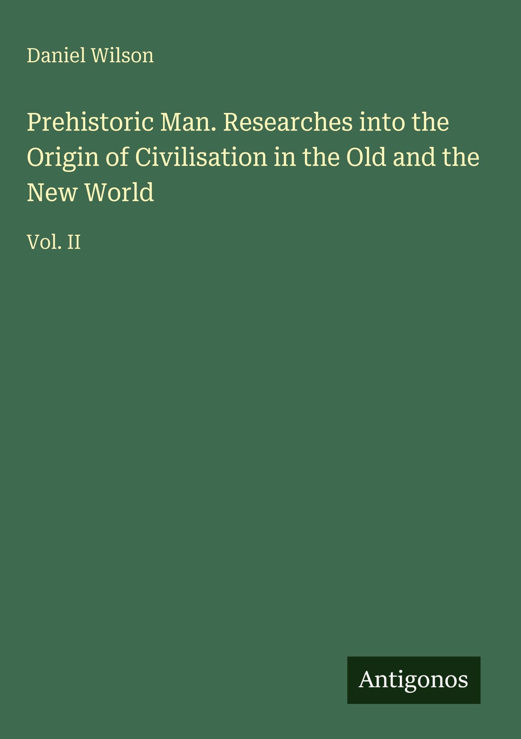 Prehistoric Man. Researches into the Origin of Civilisation in the Old and the New World: Vol. II