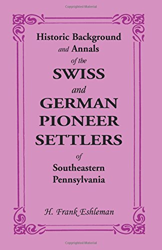 Historic Background and Annals of the Swiss and German Pioneer Settlers of Southeastern Pennsylvania