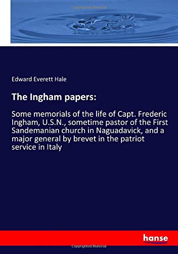 The Ingham papers:: Some memorials of the life of Capt. Frederic Ingham, U.S.N., sometime pastor of the First Sandemanian church in Naguadavick, and a ... by brevet in the patriot service in Italy