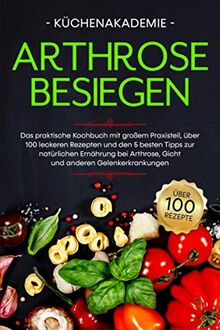 Arthrose besiegen: Das praktische Kochbuch mit großem Praxisteil, über 100 leckeren Rezepten und den 5 besten Tipps zur natürlichen Ernährung bei Arthrose, Gicht und anderen Gelenkerkrankungen