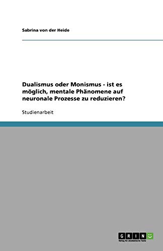 Dualismus oder Monismus - ist es möglich, mentale Phänomene auf neuronale Prozesse zu reduzieren?