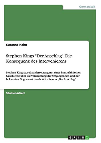 Stephen Kings Der Anschlag. Die Konsequenz des Intervenierens: Stephen Kings Auseinandersetzung mit einer kontrafaktischen Geschichte über die ... Gegenwart durch Zeitreisen in Der Anschlag
