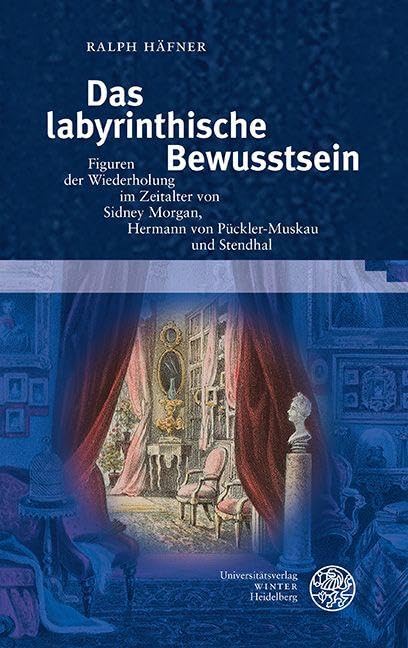 Das labyrinthische Bewusstsein: Figuren der Wiederholung im Zeitalter von Sidney Morgan, Hermann von Pückler-Muskau und Stendhal (Myosotis: Forschungen zur europäischen Traditionsgeschichte)