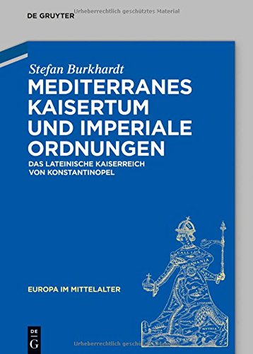 Mediterranes Kaisertum und imperiale Ordnungen: Das lateinische Kaiserreich von Konstantinopel (Europa im Mittelalter, Band 25)