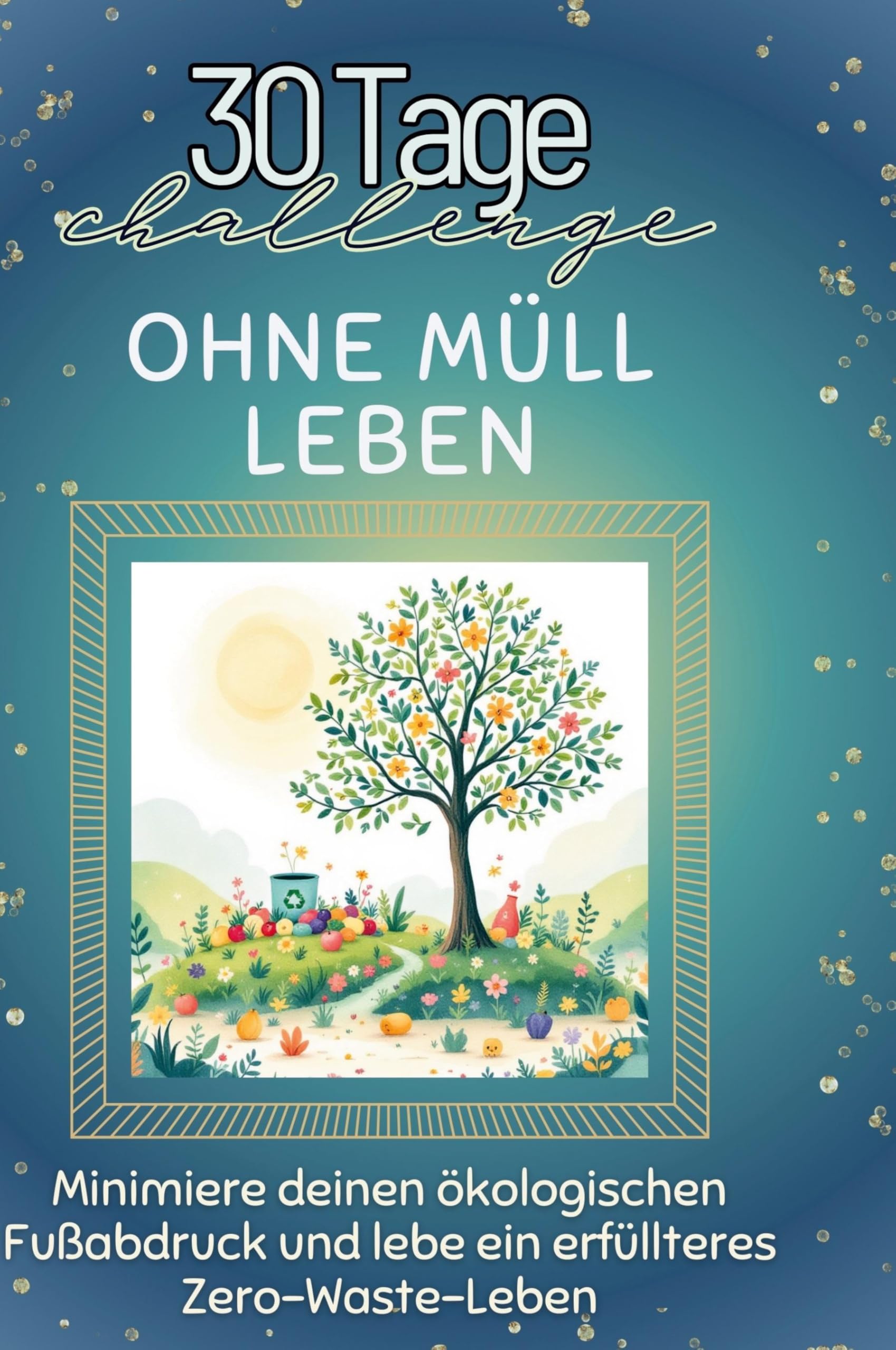 Ohne Müll leben: Minimiere deinen ökologischen Fußabdruck und lebe ein erfüllteres Zero-Waste-Leben