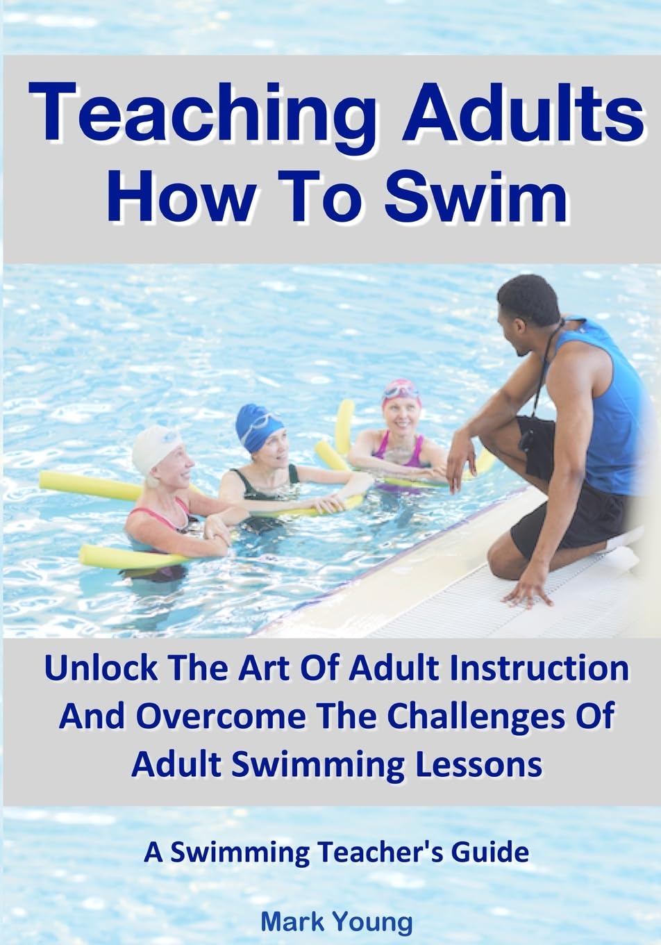 Mark Young Teaching Adults How To Swim, Unlock The Art Of Adult Instruction And Overcome The Challenges Of Adult Swimming Lessons. A Swimming Teacher’s Guide