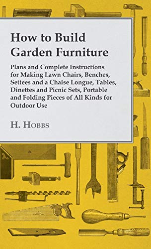 How to Build Garden Furniture: Plans and Complete Instructions for Making Lawn Chairs, Benches, Settees and a Chaise Longue, Tables, Dinettes and ... Folding Pieces of All Kinds for Outdoor Use