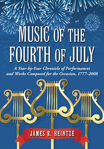 Music of the Fourth of July: A Year-by-Year Chronicle of Performances and Works Composed for the Occasion, 1777-2008