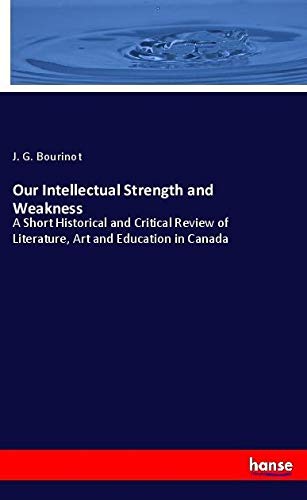 Our Intellectual Strength and Weakness: A Short Historical and Critical Review of Literature, Art and Education in Canada