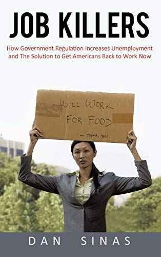 Job Killers: How Governments' Increasing Role in the Workplace Reduces Profits and Increases Unemployment.... and the Solution That