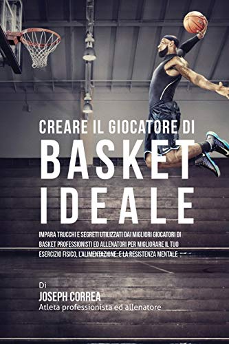 Creare il Giocatore Di Basket Ideale: Impara Trucchi E Segreti Utilizzati Dai Migliori Giocatori Di Basket Professionisti Ed Allenatori Per Migliorare ... L'alimentazione, E La Resistenza Mentale