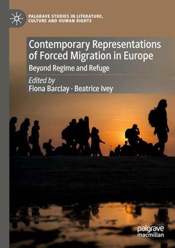 Contemporary Representations of Forced Migration in Europe: Beyond Regime and Refuge (Palgrave Studies in Literature, Culture and Human Rights)