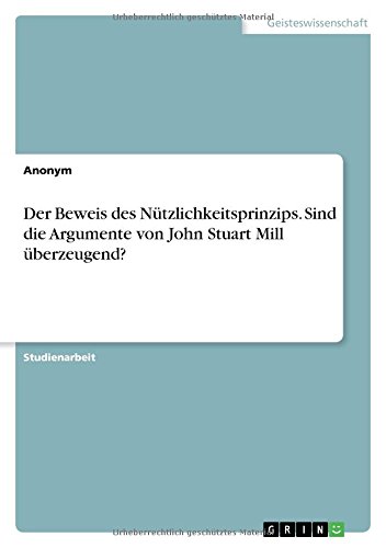 Der Beweis des Nützlichkeitsprinzips. Sind die Argumente von John Stuart Mill überzeugend?
