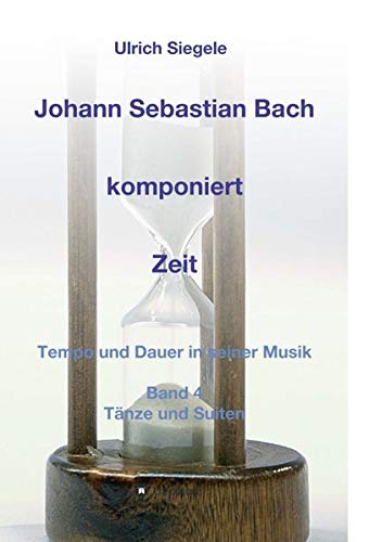 Johann Sebastian Bach komponiert Zeit: Tempo und Dauer in seiner Musik, Band 4: Tänze und Suiten