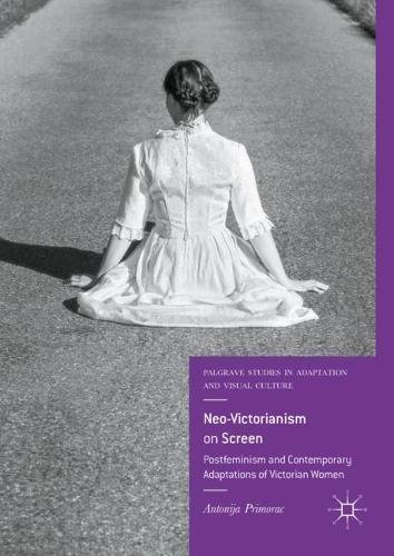 Neo-Victorianism on Screen: Postfeminism and Contemporary Adaptations of Victorian Women (Palgrave Studies in Adaptation and Visual Culture)