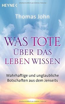 Was Tote über das Leben wissen: Wahrhaftige und unglaubliche Botschaften aus dem Jenseits