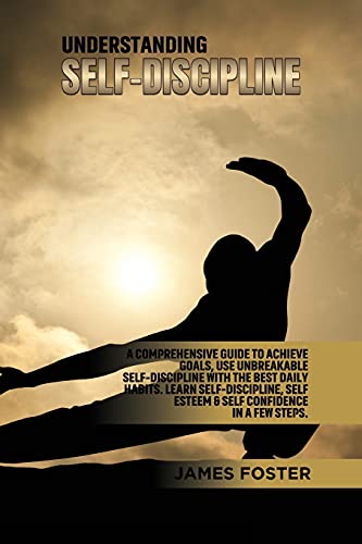 Understanding Self- Discipline: A Comprehensive Guide to Achieve goals, Use Unbreakable Self-Discipline with The Best Daily Habits. Learn SelfDiscipline, Self Esteem & Self Confidence in a few steps.