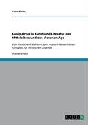 König Artus in Kunst und Literatur des Mittelalters und des Victorian Age: Vom römischen Feldherrn zum mystisch-heldenhaften König bis zur christlichen Legende