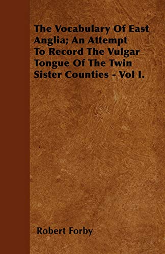 The Vocabulary Of East Anglia; An Attempt To Record The Vulgar Tongue Of The Twin Sister Counties - Vol I.