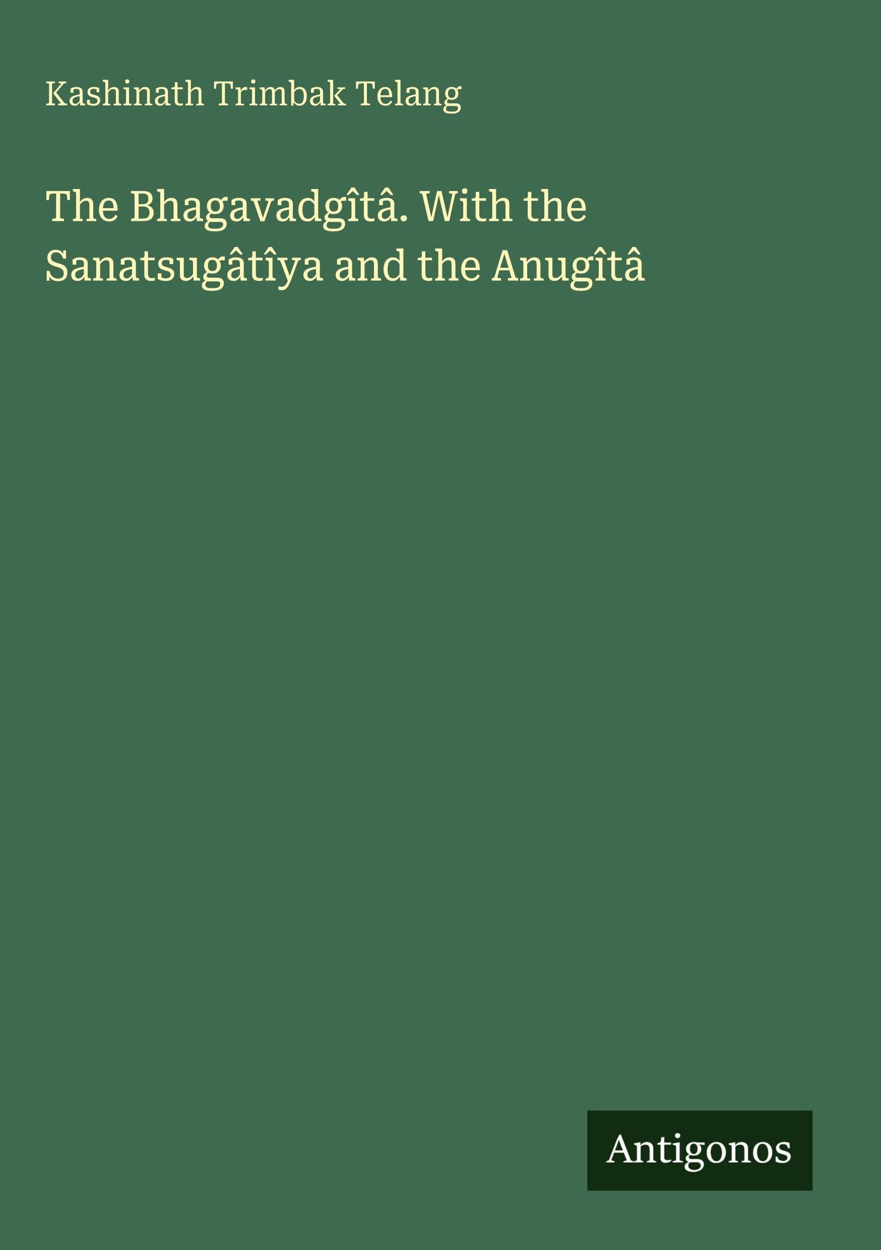 The Bhagavadgîtâ. With the Sanatsugâtîya and the Anugîtâ