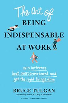 Art of Being Indispensable at Work: Win Influence, Beat Overcommitment, and Get the Right Things Done