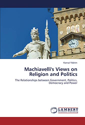 Machiavelli's Views on Religion and Politics: The Relationships between Government, Politics, Democracy and Power
