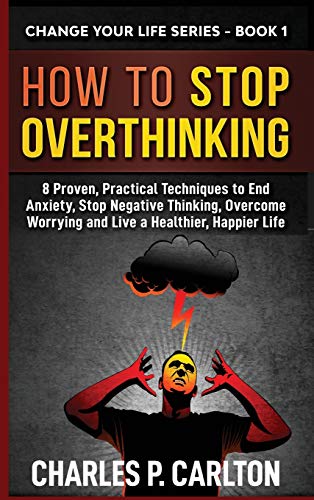 How to Stop Overthinking: 8 Proven, Practical Techniques to End Anxiety, Stop Negative Thinking, Overcome Worrying and Live a Healthier, Happier Life (Change Your Life, Band 1)