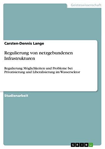 Regulierung von netzgebundenen Infrastrukturen: Regulierung Möglichkeiten und Probleme bei Privatisierung und Liberalisierung im Wassersektor