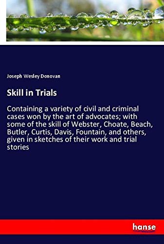 Skill in Trials: Containing a variety of civil and criminal cases won by the art of advocates; with some of the skill of Webster, Choate, Beach, ... in sketches of their work and trial stories