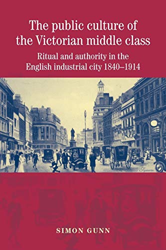 The Public Culture of the Victorian Middle Class: Ritual and Authority in the English Industrial City 1840-1914
