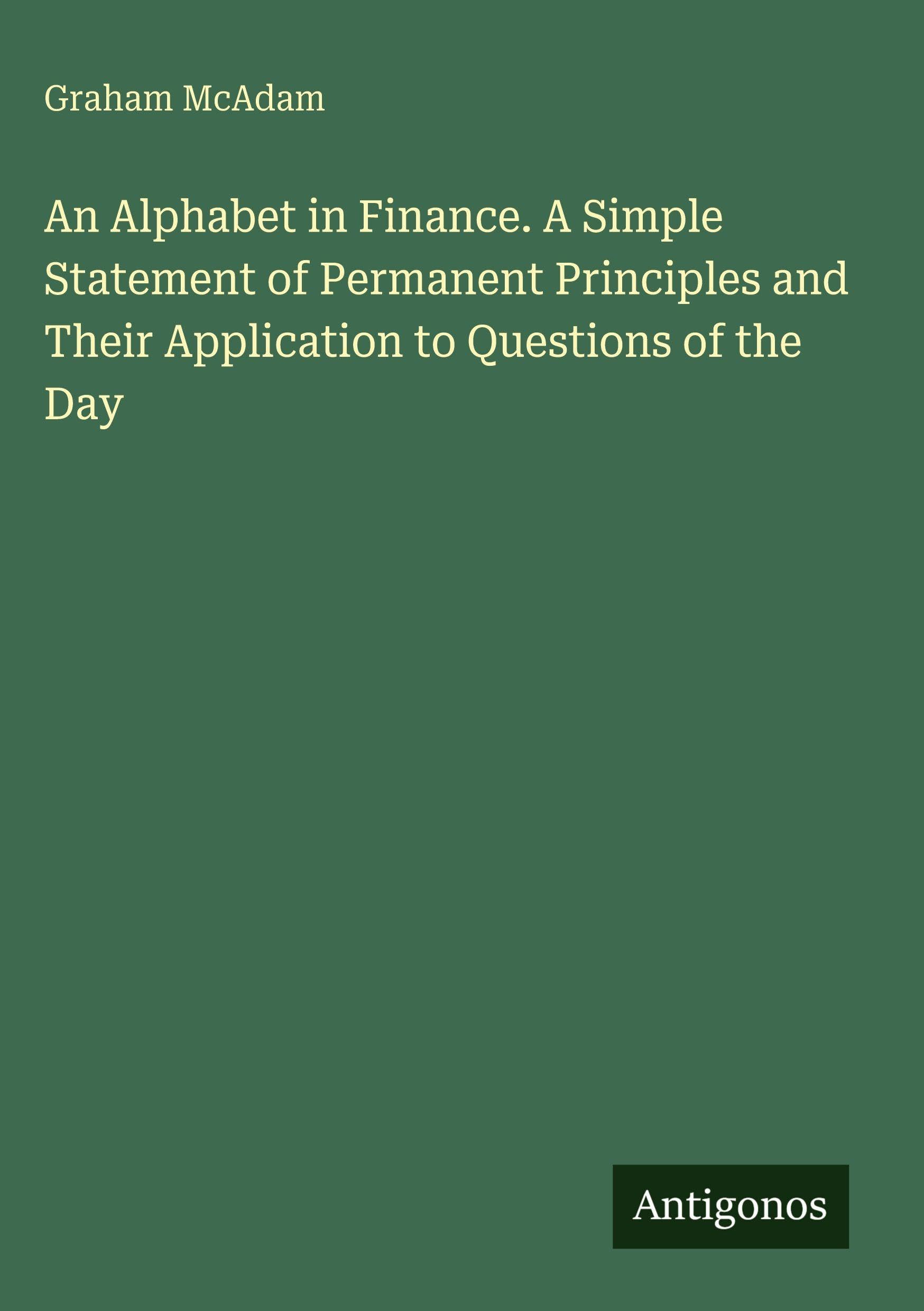 An Alphabet in Finance. A Simple Statement of Permanent Principles and Their Application to Questions of the Day