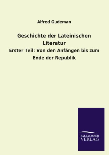Geschichte der Lateinischen Literatur: Erster Teil: Von den Anfängen bis zum Ende der Republik