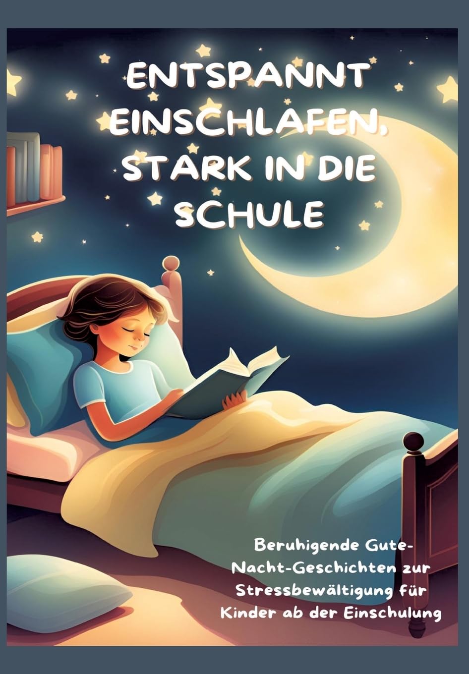 ENTSPANNT EINSCHLAFEN, STARK IN DIE SCHULE: Beruhigende Gute-Nacht-Geschichten und praktische Tipps zur Stressbewältigung für Kinder ab der ... für Kinder ab der Einschulung