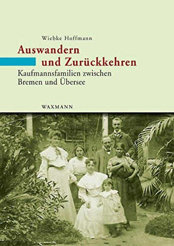 Auswandern und Zurückkehren: Kaufmannsfamilien zwischen Bremen und Übersee. Eine Mikrostudie 1860 - 1930 (Internationale Hochschulschriften)
