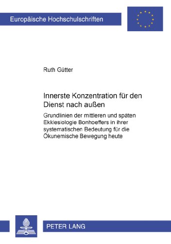 Innerste Konzentration für den Dienst nach außen: Grundlinien der mittleren und späten Ekklesiologie Bonhoeffers in ihrer systematischen Bedeutung für ... Hochschulschriften - Reihe XXIII)