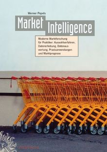 Market Intelligence: Moderne Marktforschung für Praktiker: Auswahlverfahren - Datenerhebung - Datenauswertung - Praxisanwendungen - Marktprognose
