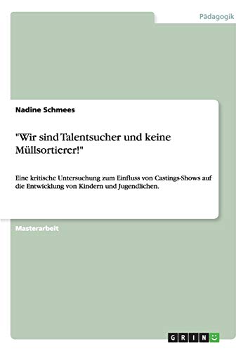 Wir sind Talentsucher und keine Müllsortierer!: Eine kritische Untersuchung zum Einfluss von Castings-Shows auf die Entwicklung von Kindern und Jugendlichen.