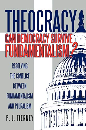 Theocracy: Can Democracy Survive Fundamentalism?: Resolving the Conflict Between Fundamentalism and Pluralism