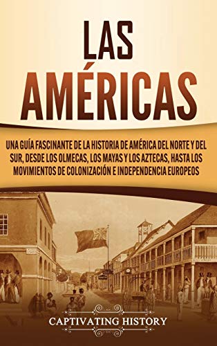 Las Américas: Una guía fascinante de la historia de América del Norte y del Sur, desde los olmecas, los mayas y los aztecas, hasta los movimientos de colonización e independencia europeos