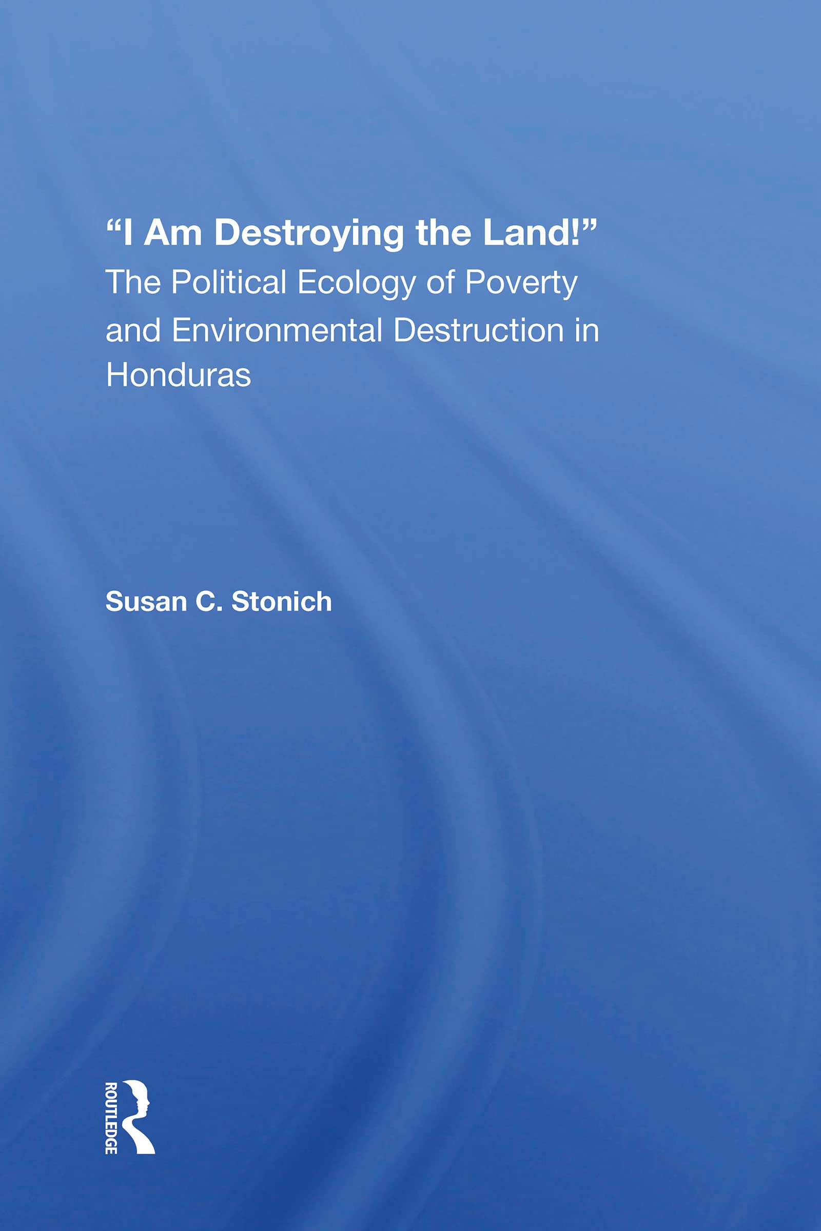 I Am Destroying The Land!: The Political Ecology Of Poverty And Environmental Destruction In Honduras
