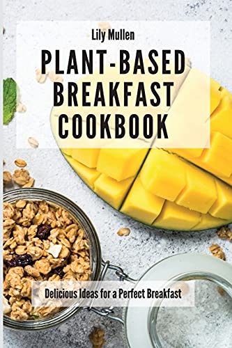Plant-Based Breakfast Cookbook: Delicious Ideas for a Perfect Breakfast
