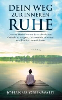 Dein Weg zur inneren Ruhe: Stress abbauen, Grübeln stoppen, Gelassenheit lernen und Resilienz trainieren.