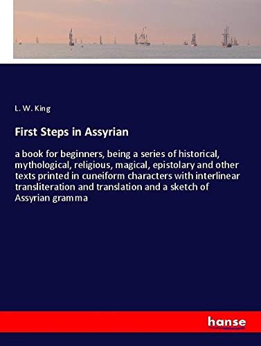 First Steps in Assyrian: a book for beginners, being a series of historical, mythological, religious, magical, epistolary and other texts printed in ... translation and a sketch of Assyrian gramma